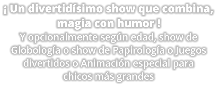  Un divertidsimo show que combina, magia con humor ! Y opcionalmente segn edad, show de Globologa o show de Papirologa o Juegos  divertidos o Animacin especial para chicos ms grandes